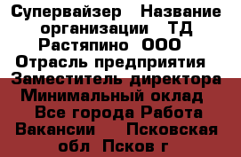 Супервайзер › Название организации ­ ТД Растяпино, ООО › Отрасль предприятия ­ Заместитель директора › Минимальный оклад ­ 1 - Все города Работа » Вакансии   . Псковская обл.,Псков г.